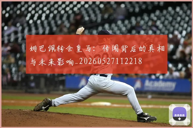 姆巴佩转会皇马:传闻背后的真相与未来影响_20260527112218