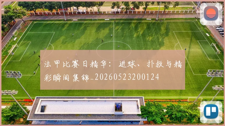 法甲比赛日精华:进球、扑救与精彩瞬间集锦_20260523200124