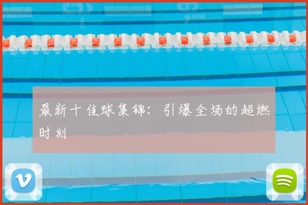 最新十佳球集锦:引爆全场的超燃时刻