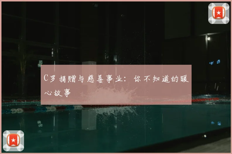 C罗捐赠与慈善事业:你不知道的暖心故事