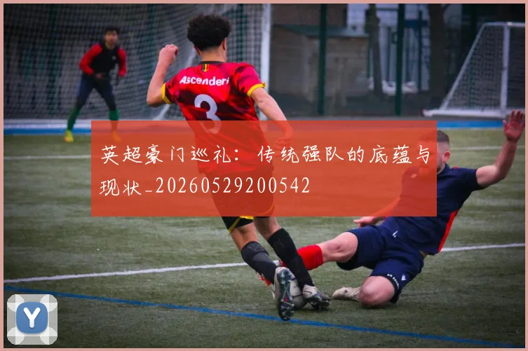 英超豪门巡礼:传统强队的底蕴与现状_20260529200542