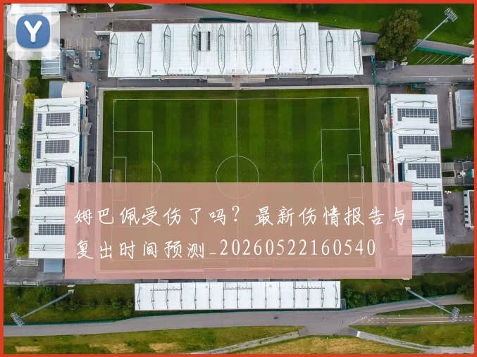 姆巴佩受伤了吗？最新伤情报告与复出时间预测_20260522160540
