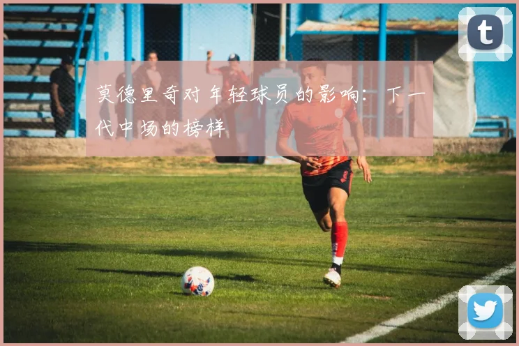 莫德里奇对年轻球员的影响:下一代中场的榜样