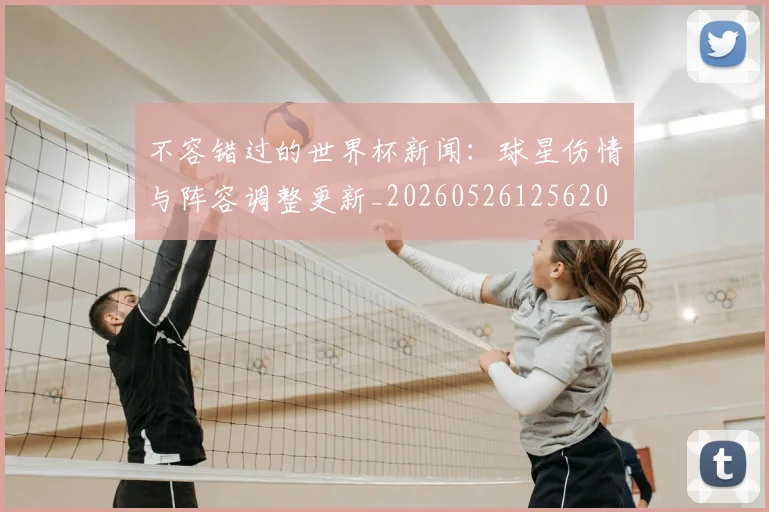 不容错过的世界杯新闻：球星伤情与阵容调整更新_20260526125620
