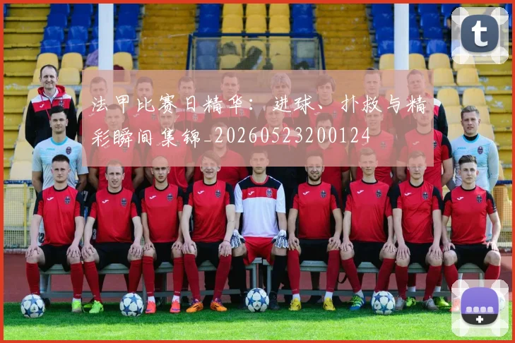 法甲比赛日精华:进球、扑救与精彩瞬间集锦_20260523200124