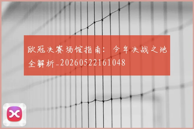 欧冠决赛场馆指南:今年决战之地全解析_20260522161048