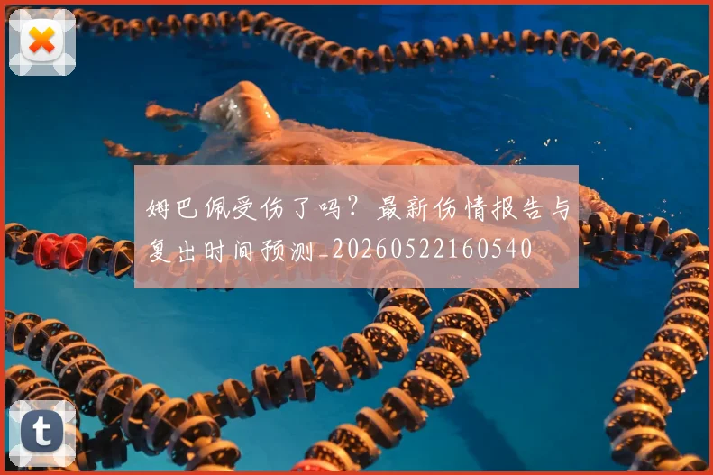 姆巴佩受伤了吗?最新伤情报告与复出时间预测_20260522160540