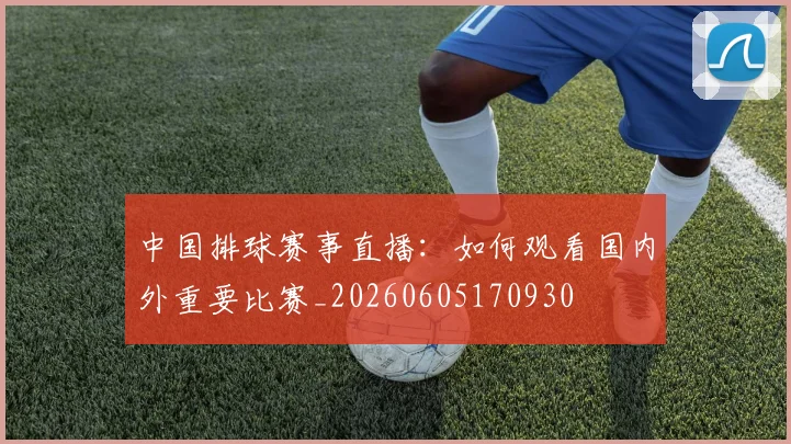 中国排球赛事直播:如何观看国内外重要比赛_20260605170930