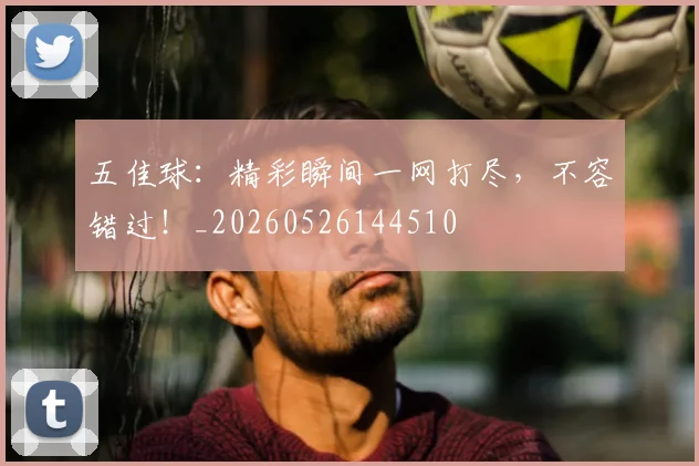 五佳球:精彩瞬间一网打尽,不容错过!_20260526144510