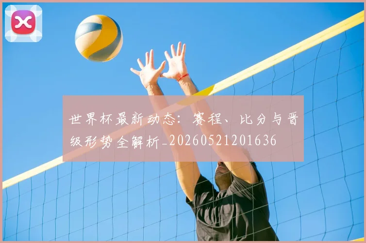 世界杯最新动态：赛程、比分与晋级形势全解析_20260521201636