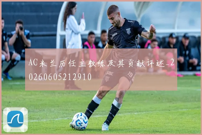 AC米兰历任主教练及其贡献评述_20260605212910