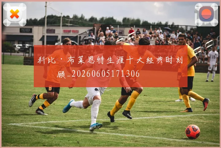 科比·布莱恩特生涯十大经典时刻回顾_20260605171306