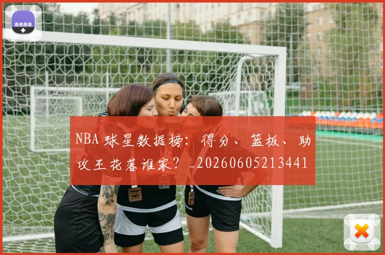 NBA 球星数据榜:得分、篮板、助攻王花落谁家?_20260605213441