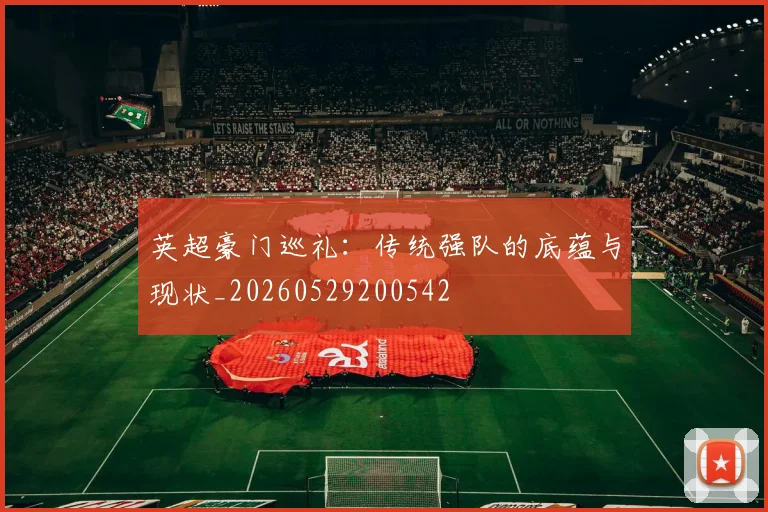 英超豪门巡礼:传统强队的底蕴与现状_20260529200542