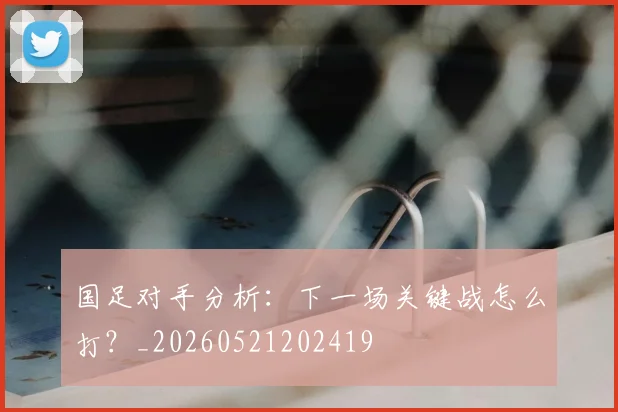 国足对手分析:下一场关键战怎么打?_20260521202419