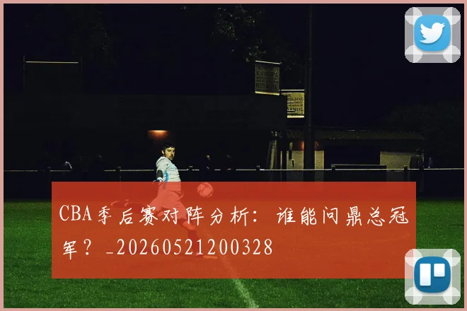 CBA季后赛对阵分析:谁能问鼎总冠军?_20260521200328