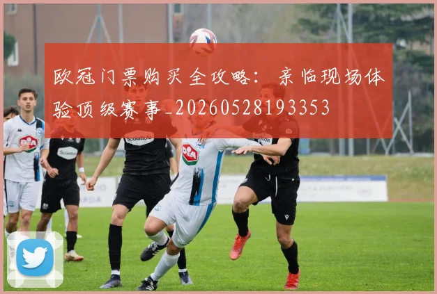 欧冠门票购买全攻略：亲临现场体验顶级赛事_20260528193353