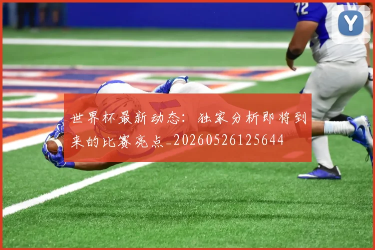 世界杯最新动态:独家分析即将到来的比赛亮点_20260526125644