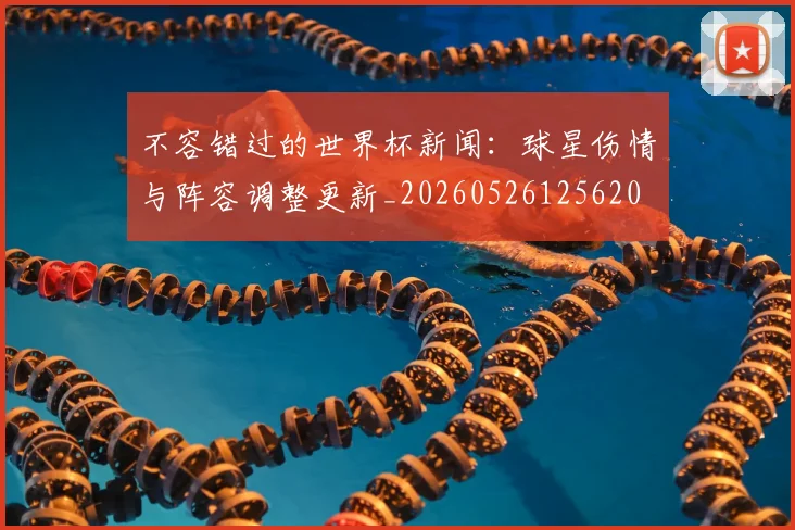 不容错过的世界杯新闻:球星伤情与阵容调整更新_20260526125620