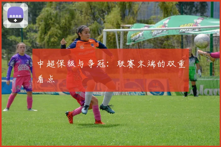 中超保级与争冠:联赛末端的双重看点