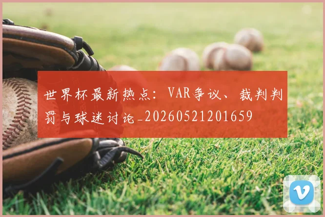 世界杯最新热点:VAR争议、裁判判罚与球迷讨论_20260521201659