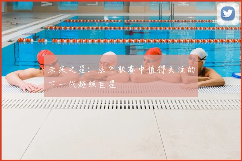 未来之星:法甲联赛中值得关注的下一代超级巨星