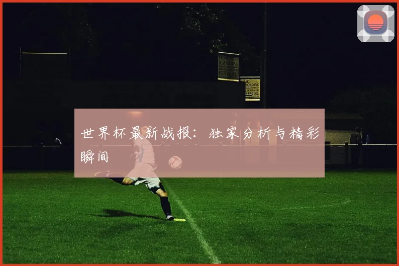 世界杯最新战报:独家分析与精彩瞬间