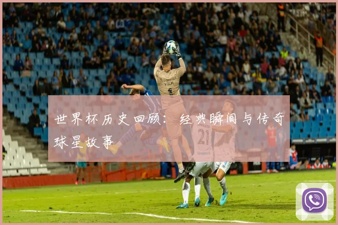 世界杯历史回顾：经典瞬间与传奇球星故事
