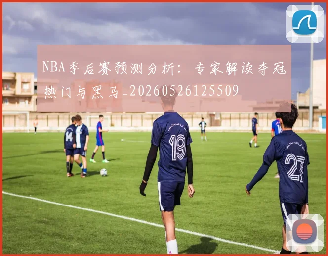 NBA季后赛预测分析:专家解读夺冠热门与黑马_20260526125509
