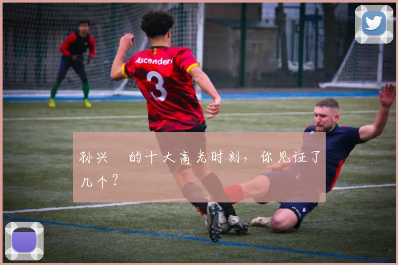 孙兴慜的十大高光时刻,你见证了几个?