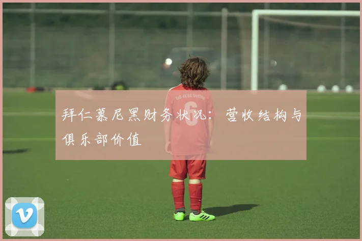 拜仁慕尼黑财务状况:营收结构与俱乐部价值