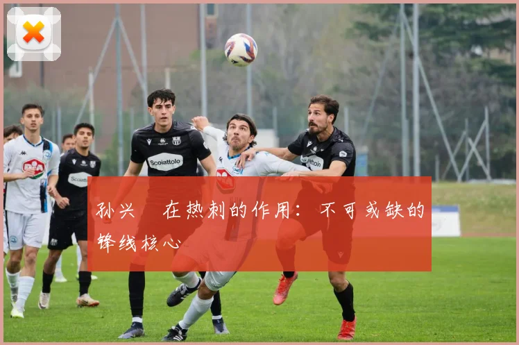 孙兴慜在热刺的作用:不可或缺的锋线核心