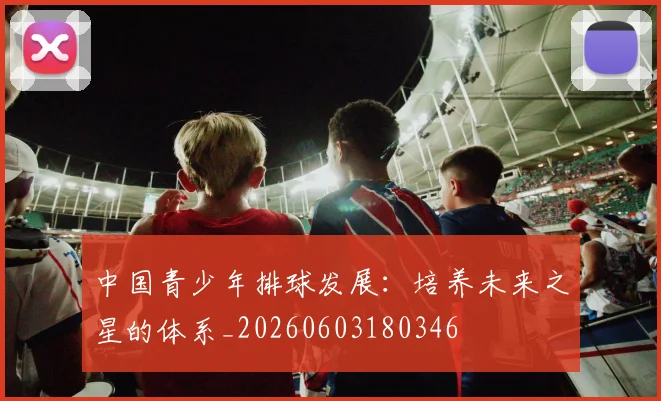 中国青少年排球发展:培养未来之星的体系_20260603180346