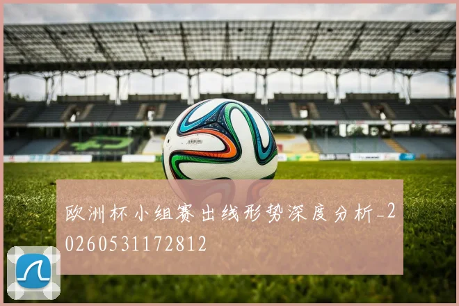 欧洲杯小组赛出线形势深度分析_20260531172812