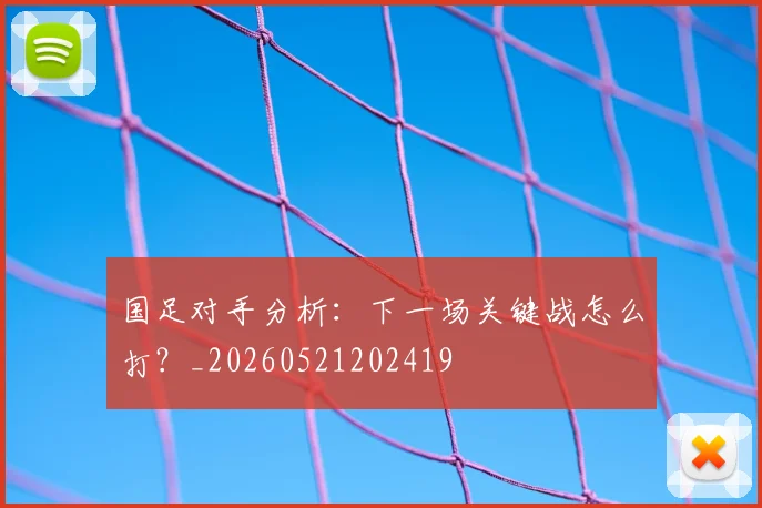 国足对手分析：下一场关键战怎么打？_20260521202419