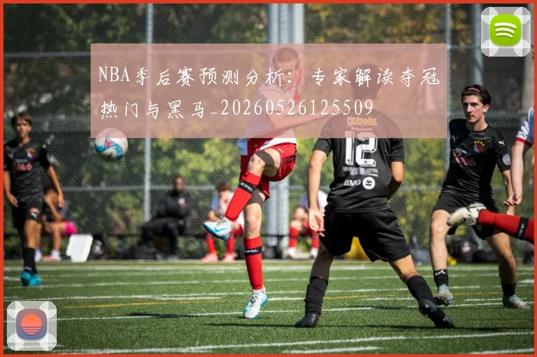 NBA季后赛预测分析:专家解读夺冠热门与黑马_20260526125509